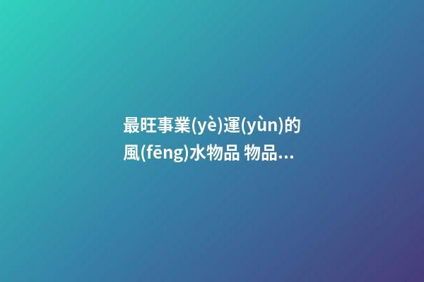 最旺事業(yè)運(yùn)的風(fēng)水物品 物品皆有靈